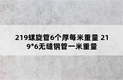 219螺旋管6个厚每米重量 219*6无缝钢管一米重量